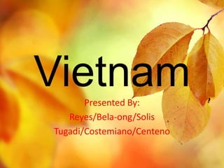 Vietnam 
Presented By: 
Reyes/Bela-ong/Solis 
Tugadi/Costemiano/Centeno 
 
