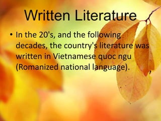 Written Literature 
• In the 20's, and the following 
decades, the country's literature was 
written in Vietnamese quoc ngu 
(Romanized national language). 
 