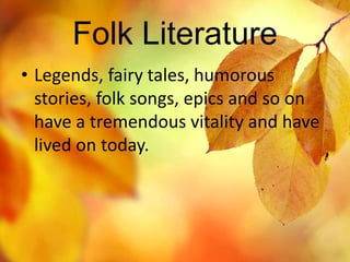 Folk Literature 
• Legends, fairy tales, humorous 
stories, folk songs, epics and so on 
have a tremendous vitality and have 
lived on today. 
 