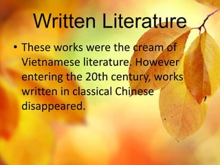 Written Literature 
• These works were the cream of 
Vietnamese literature. However 
entering the 20th century, works 
written in classical Chinese 
disappeared. 
 