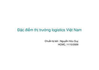 Đ c đi m th trư ng logistics Vi t Nam

               Chu n b b i : Nguy n H u Duy
                          HCMC, 11/10/2009
 