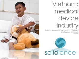 Vietnam:
          medical
           device
          industry
Solidiance examines the current market and
                     implications for growth
                                     June 2009
 