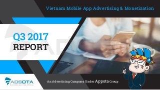 Q3 2017
REPORT
An Advertising Company Under Appota Group
Vietnam Mobile App Advertising & Monetization
 