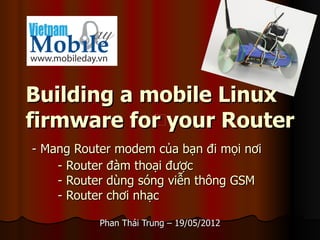 Building a mobile Linux
firmware for your Router
- Mang Router modem của bạn đi mọi nơi
    - Router đàm thoại được
    - Router dùng sóng viễn thông GSM
    - Router chơi nhạc

           Phan Thái Trung – 19/05/2012
 