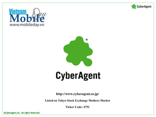 http://www.cyberagent.co.jp/
                                        Listed on Tokyo Stock Exchange Mothers Market

                                                      Ticker Code: 4751
©Cyberagent,Inc. All rights Reserved.
 