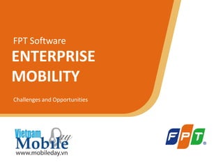 FPT Software
ENTERPRISE
MOBILITY
Challenges and Opportunities




                               © Copyright 2011 FPT Software   1
 