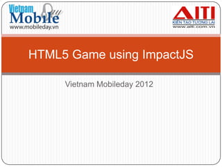 Vietnam Mobileday 2012
HTML5 Game using ImpactJS
 
