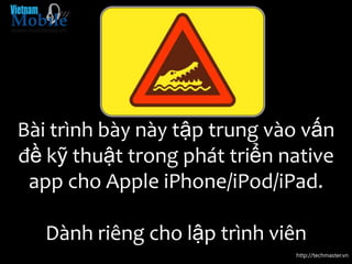 Bài trình bày này tập trung vào vấn
đề kỹ thuật trong phát triển native
 app cho Apple iPhone/iPod/iPad.

   Dành riêng cho lập trình viên
                              http://techmaster.vn
 