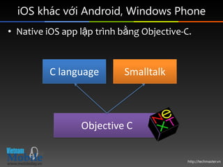 iOS khác với Android, Windows Phone
• Native iOS app lập trình bằng Objective-C.



          C language       Smalltalk



                 Objective C


                                           http://techmaster.vn
 