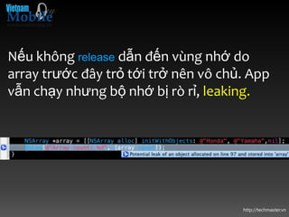 Nếu không release dẫn đến vùng nhớ do
array trước đây trỏ tới trở nên vô chủ. App
vẫn chạy nhưng bộ nhớ bị rò rỉ, leaking.




                                      http://techmaster.vn
 
