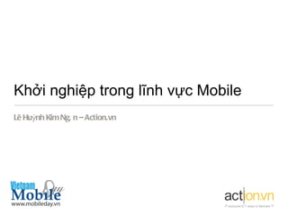 Khởi nghiệp trong lĩnh vực Mobile
Lê Huỳnh Kim Ngâ n – Action.vn
 