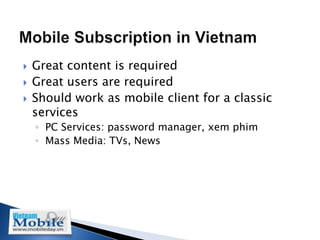    Great content is required
   Great users are required
   Should work as mobile client for a classic
    services
    ◦ PC Services: password manager, xem phim
    ◦ Mass Media: TVs, News
 