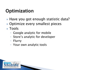    Have you got enough statistic data?
   Optimize every smallest pieces
   Tools
    ◦   Google analytic for mobile
    ◦   Store’s analytic for developer
    ◦   Flurry
    ◦   Your own analytic tools
 