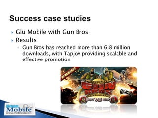    Glu Mobile with Gun Bros
   Results
    ◦ Gun Bros has reached more than 6.8 million
      downloads, with Tapjoy providing scalable and
      effective promotion
 