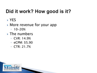    YES
   More revenue for your app
    ◦ 10-20%
   The numbers
    ◦ CVR: 14.9%
    ◦ eCPM: $5.90
    ◦ CTR: 21.7%
 