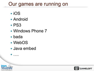 Our games are running on
 iOS
 Android
 PS3
 Windows Phone 7
 bada
 WebOS
 Java embed
 ….
 