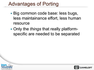 Advantages of Porting
 Big common code base: less bugs,
  less maintainance effort, less human
  resource
 Only the things that really platform-
  specific are needed to be separated
 
