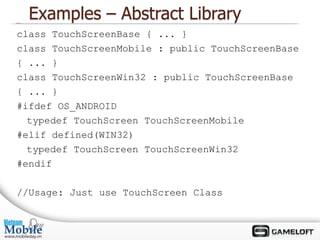 Examples – Abstract Library
class TouchScreenBase { ... }
class TouchScreenMobile : public TouchScreenBase
{ ... }
class TouchScreenWin32 : public TouchScreenBase
{ ... }
#ifdef OS_ANDROID
  typedef TouchScreen TouchScreenMobile
#elif defined(WIN32)
  typedef TouchScreen TouchScreenWin32
#endif

//Usage: Just use TouchScreen Class
 
