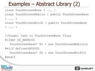 Examples – Abstract Library (2)
class   TouchScreenBase { ... }
class   TouchScreenMobile : public TouchScreenBase
{ ...   }
class   TouchScreenWin32 : public TouchScreenBase
{ ...   }

//Usage: Cast to TouchScreenBase Class
#ifdef OS_ANDROID
   TouchScreenBase* TS = new TouchScreenMobile()
#elif defined(WIN32)
   TouchScreenBase* TS = new TouchScreenWin32()
#endif
 