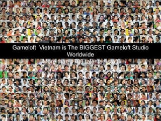 Gameloft Vietnam is The BIGGEST Gameloft Studio
                   Worldwide
     The BIGGEST 1700 talented staffWorldwide
          More than Gameloft Studio
      More than 1000 talented staff
 