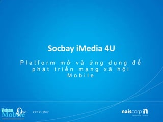 Socbay iMedia 4U
Platform mở và ứng dụng để
   phát triển mạng xã hội
           Mobile




  2012-May
 