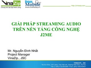 GIẢI PHÁP STREAMING AUDIO
  TRÊN NỀN TẢNG CÔNG NGHỆ
             J2ME


Mr. Nguyễn Đình Nhất
Project Manager
VinaZip., JSC
 