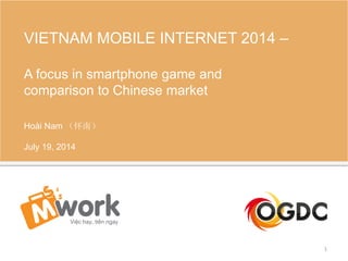 VIETNAM MOBILE INTERNET 2014 –
A focus in smartphone game and
comparison to Chinese market
Hoài Nam （怀南）
July 19, 2014
1
 