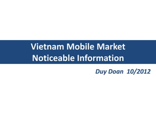 Vietnam Mobile Market
Noticeable Information
               Duy Doan 10/2012
 