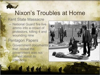 Nixon’s Troubles at Home Kent State Massacre National Guard fire live ammo into a crowd of protestors, killing 4 and wounding nine Pentagon Papers Government documents that  reveal the government was not honest about its intentions 