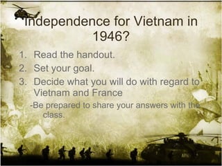 Independence for Vietnam in 1946? Read the handout. Set your goal. Decide what you will do with regard to Vietnam and France -Be prepared to share your answers with the class. 