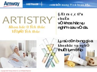 Khoa häc ®Ých thùc   VÎ ®Ñp ®Ých thùc cam kÕt mang l¹i sù hoµn h¶o   §Æt ra c¸c tiªu chuÈn vÒ khoa häc vµ nghiªn cøu vÒ da. Lµ sù c©n b»ng gi÷a  khoahäc vµ nghÖ  thuËt lµm ®Ñp 