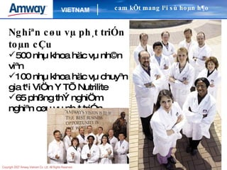 Nghiªn cøu vµ ph¸t triÓn toµn cÇu 500 nhµ khoa häc vµ nh©n viªn 100 nhµ khoa häc vµ chuyªn gia t¹i ViÖn Y TÕ Nutrilite 65 phßng thÝ nghiÖm nghiªn cøu vµ ph¸t triÓn cam kÕt mang l¹i sù hoµn h¶o   