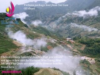 Vietnam package tour from Sai Gon
(15 days)
There are many beautiful beaches that you should
not miss when visit to Vietnam. Nha Trang, Mui
NE and Phu Quoc are some of the famous beaches
found here.
 