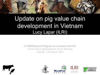 Update on pig value chain
 development in Vietnam
          Lucy Lapar (ILRI)

   CGIAR Research Program on Livestock and Fish
     Value Chain Development Team Meeting
            Nairobi, 5-8 March 2012
 