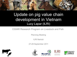 Update on pig value chain
  development in Vietnam
            Lucy Lapar (ILRI)
CGIAR Research Program on Livestock and Fish

                Planning Meeting

                  ILRI Nairobi

              27-29 September 2011
 