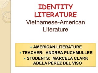 IDENTITY
LITERATURE
Vietnamese-American
Literature
AMERICAN LITERATURE
TEACHER: ANDREA PUCHMULLER
 STUDENTS: MARCELA CLARK
ADELA PÉREZ DEL VISO




 