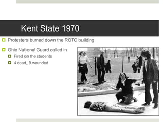 Kent State 1970
 Protesters burned down the ROTC building
 Ohio National Guard called in
 Fired on the students
 4 dead, 9 wounded
 