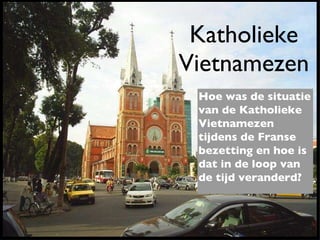 Katholieke Vietnamezen Hoe was de situatie van de Katholieke Vietnamezen tijdens de Franse bezetting en hoe is dat in de loop van de tijd veranderd? 