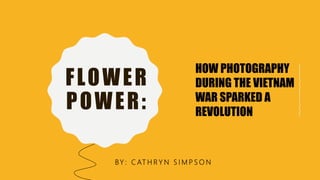 FLOWER
POWER:
HOW PHOTOGRAPHY
DURING THE VIETNAM
WAR SPARKED A
REVOLUTION
BY : C AT H R Y N S I M P S O N
 