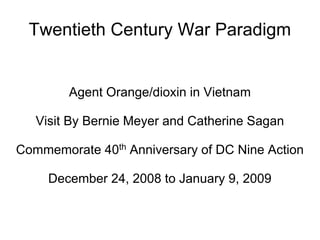 Twentieth Century War Paradigm


        Agent Orange/dioxin in Vietnam

   Visit By Bernie Meyer and Catherine Sagan

Commemorate 40th Anniversary of DC Nine Action

     December 24, 2008 to January 9, 2009
 