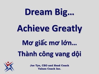 Dream Big…
Achieve Greatly
Mơ giấc mơ lớn…
Thành công vang dội
Joe Tye, CEO and Head Coach
Values Coach Inc.
 