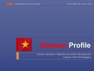 Ho Chi Minh City, June 3, 2011 VietnamProfile Course: Population, Migration and Urban Development Lecturer: Prof. Rod Burgess 