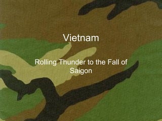 Vietnam

Rolling Thunder to the Fall of
           Saigon
 