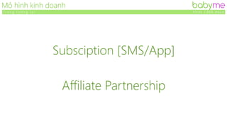 founders@babyme.vn
“ To p f o u n d e r s . B i g m a r k e t . A n d g e n u i n e
P a s s i o n t o m a k e i t h a p p e n ! ”
K h a i l e e N g
M a n a g i n g P a r t n e r
S e e d R o u n d I n v e s t o r
 