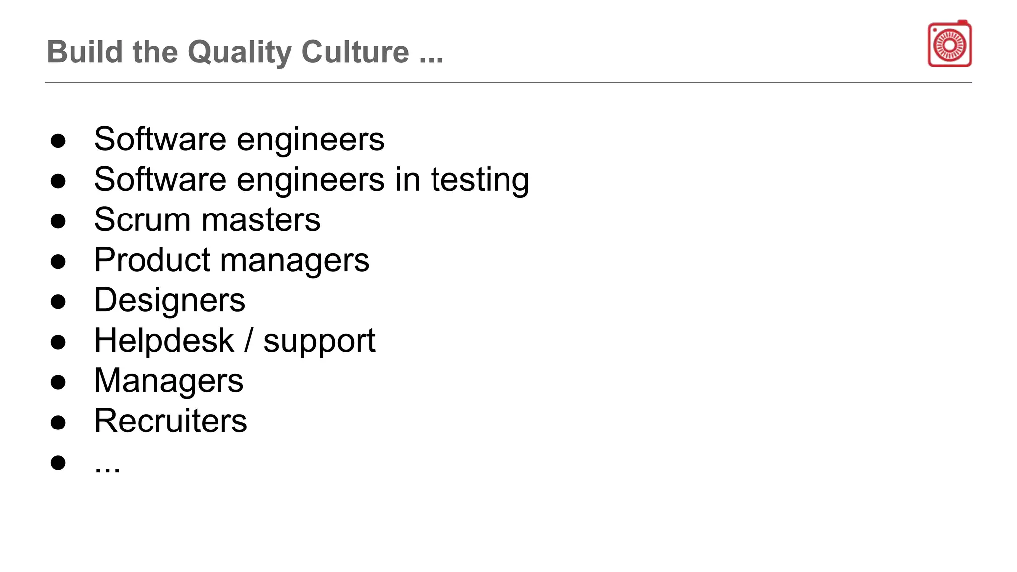 Build the Quality Culture ...
● Software engineers
● Software engineers in testing
● Scrum masters
● Product managers
● Designers
● Helpdesk / support
● Managers
● Recruiters
● ...
 