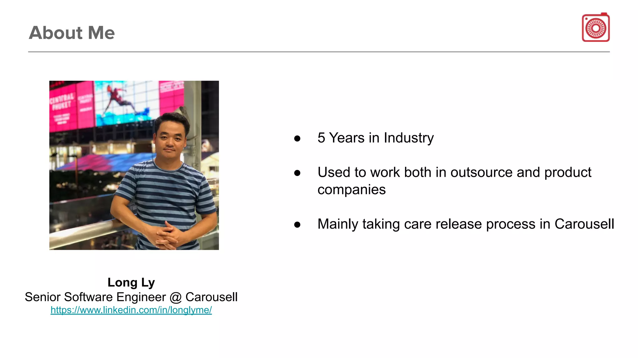 Long Ly
Senior Software Engineer @ Carousell
https://www.linkedin.com/in/longlyme/
About Me
● 5 Years in Industry
● Used to work both in outsource and product
companies
● Mainly taking care release process in Carousell
 