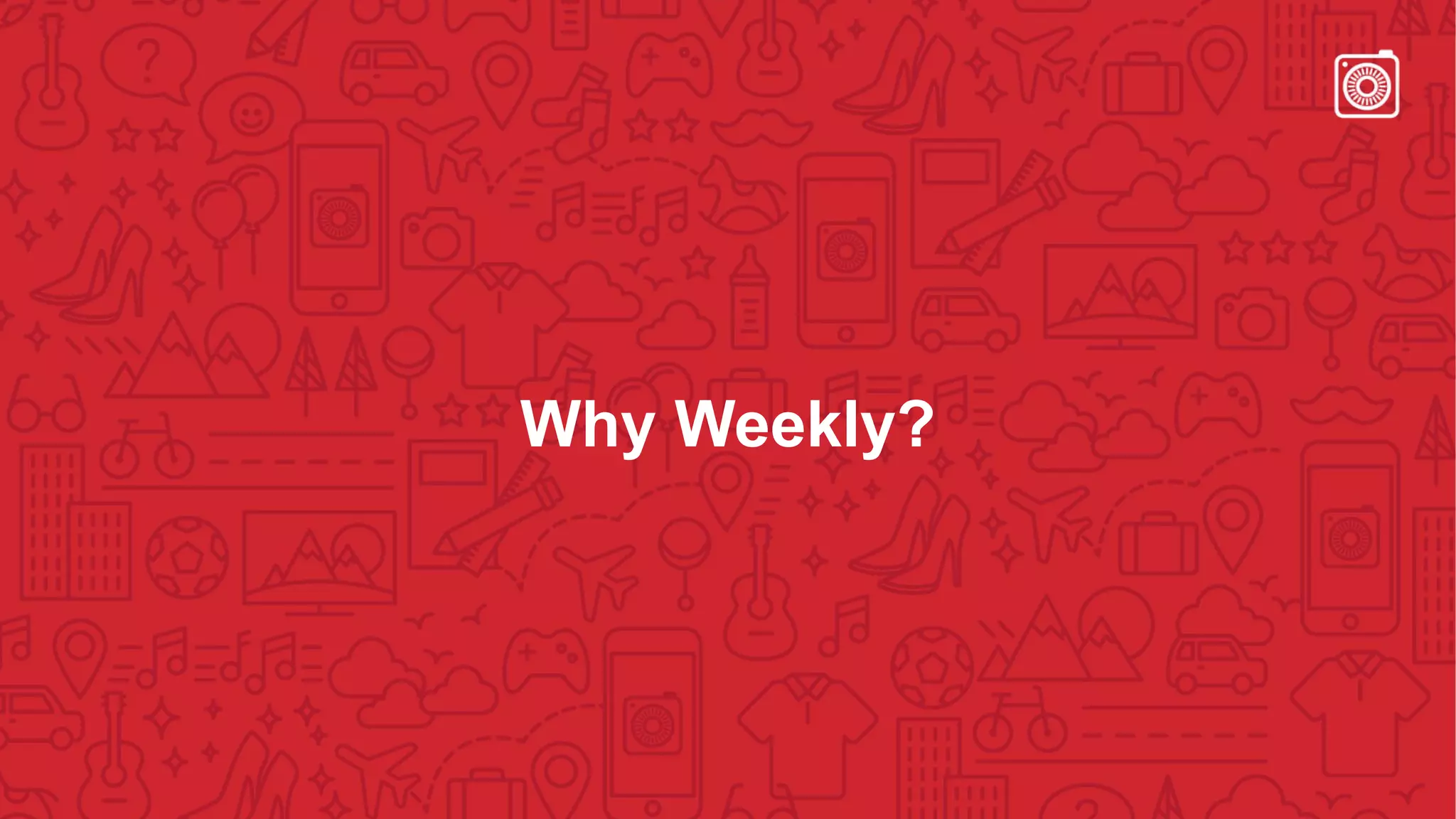 Why Weekly?
 