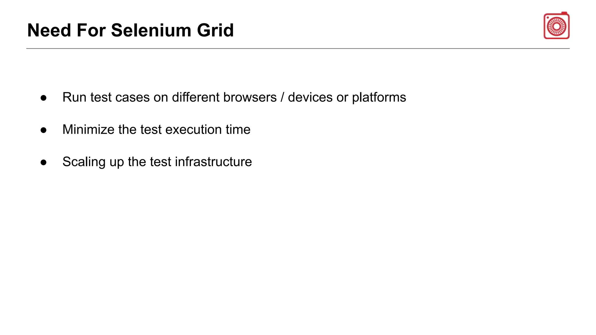 Need For Selenium Grid
● Run test cases on different browsers / devices or platforms
● Minimize the test execution time
● Scaling up the test infrastructure
 