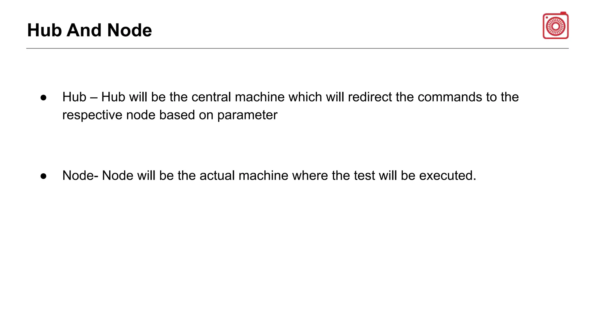 Hub And Node
● Hub – Hub will be the central machine which will redirect the commands to the
respective node based on parameter
● Node- Node will be the actual machine where the test will be executed.
 