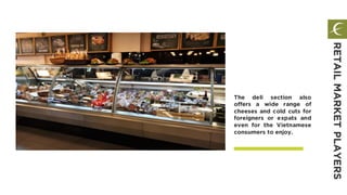 The deli section also
offers a wide range of
cheeses and cold cuts for
foreigners or expats and
even for the Vietnamese
consumers to enjoy.
RETAILMARKETPLAYERS
 